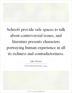 Schools provide safe spaces to talk about controversial issues, and literature presents characters portraying human experience in all its richness and contradictoriness Picture Quote #1