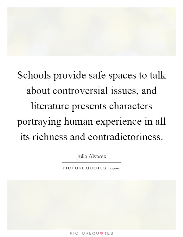 Schools provide safe spaces to talk about controversial issues, and literature presents characters portraying human experience in all its richness and contradictoriness. Picture Quote #1
