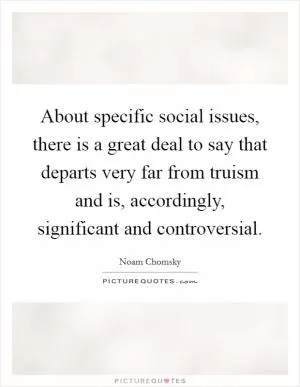 About specific social issues, there is a great deal to say that departs very far from truism and is, accordingly, significant and controversial Picture Quote #1