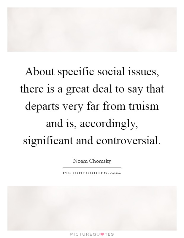 About specific social issues, there is a great deal to say that departs very far from truism and is, accordingly, significant and controversial. Picture Quote #1