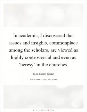 In academia, I discovered that issues and insights, commonplace among the scholars, are viewed as highly controversial and even as ‘heresy’ in the churches Picture Quote #1