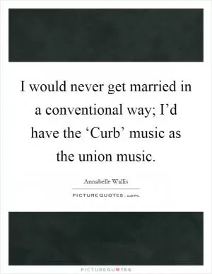 I would never get married in a conventional way; I’d have the ‘Curb’ music as the union music Picture Quote #1