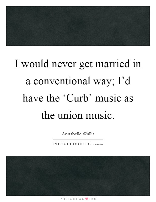 I would never get married in a conventional way; I'd have the ‘Curb' music as the union music. Picture Quote #1