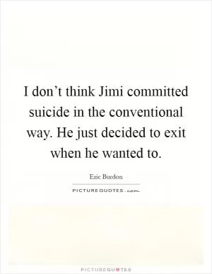 I don’t think Jimi committed suicide in the conventional way. He just decided to exit when he wanted to Picture Quote #1