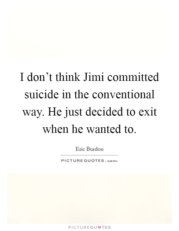 I don't think Jimi committed suicide in the conventional way. He just decided to exit when he wanted to. Picture Quote #1