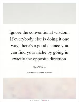 Ignore the conventional wisdom. If everybody else is doing it one way, there’s a good chance you can find your niche by going in exactly the opposite direction Picture Quote #1