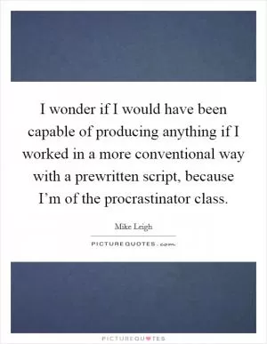 I wonder if I would have been capable of producing anything if I worked in a more conventional way with a prewritten script, because I’m of the procrastinator class Picture Quote #1