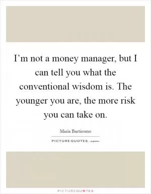 I’m not a money manager, but I can tell you what the conventional wisdom is. The younger you are, the more risk you can take on Picture Quote #1