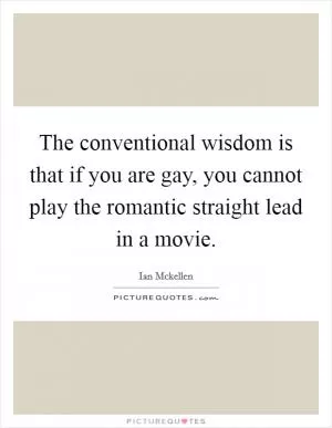 The conventional wisdom is that if you are gay, you cannot play the romantic straight lead in a movie Picture Quote #1