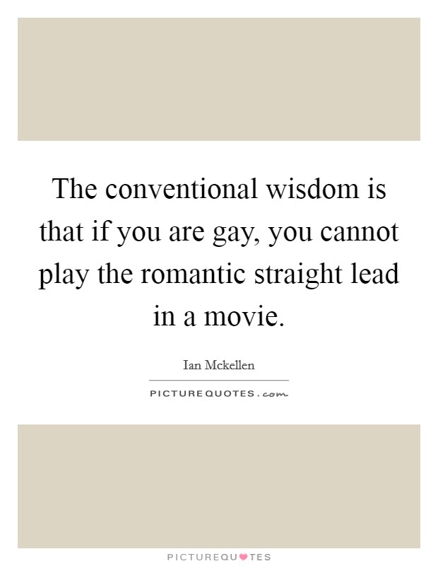 The conventional wisdom is that if you are gay, you cannot play the romantic straight lead in a movie. Picture Quote #1