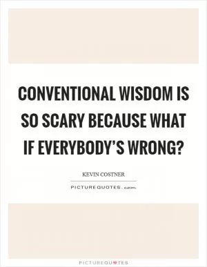 Conventional wisdom is so scary because what if everybody’s wrong? Picture Quote #1