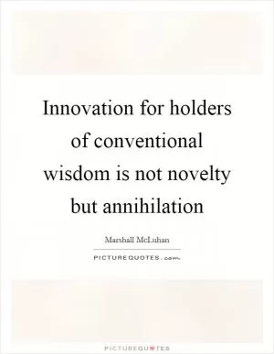 Innovation for holders of conventional wisdom is not novelty but annihilation Picture Quote #1