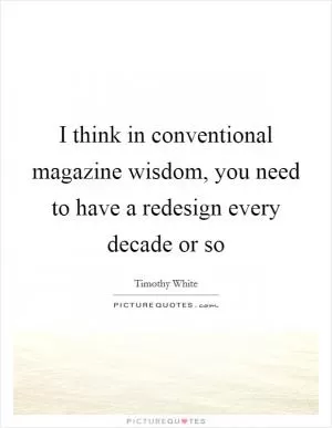 I think in conventional magazine wisdom, you need to have a redesign every decade or so Picture Quote #1
