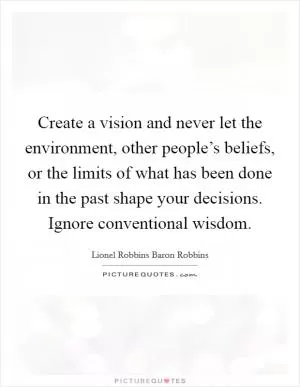 Create a vision and never let the environment, other people’s beliefs, or the limits of what has been done in the past shape your decisions. Ignore conventional wisdom Picture Quote #1
