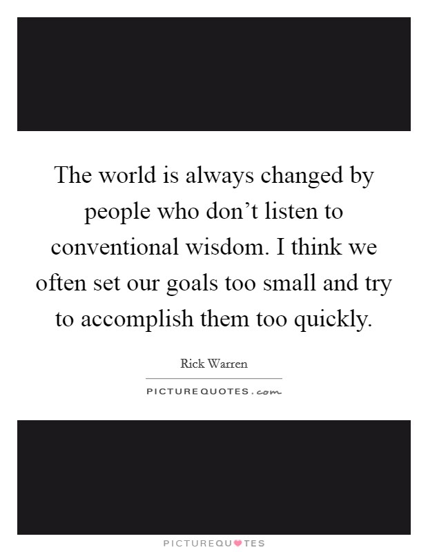 The world is always changed by people who don't listen to conventional wisdom. I think we often set our goals too small and try to accomplish them too quickly. Picture Quote #1