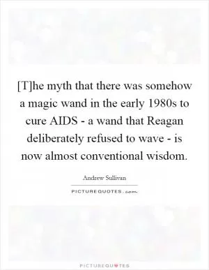 [T]he myth that there was somehow a magic wand in the early 1980s to cure AIDS - a wand that Reagan deliberately refused to wave - is now almost conventional wisdom Picture Quote #1