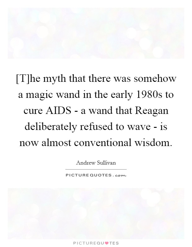 [T]he myth that there was somehow a magic wand in the early 1980s to cure AIDS - a wand that Reagan deliberately refused to wave - is now almost conventional wisdom. Picture Quote #1