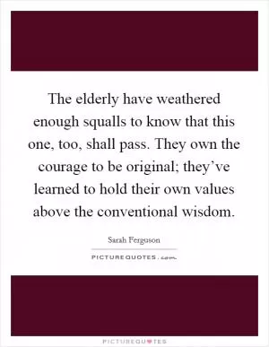 The elderly have weathered enough squalls to know that this one, too, shall pass. They own the courage to be original; they’ve learned to hold their own values above the conventional wisdom Picture Quote #1