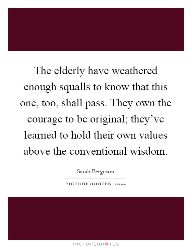 The elderly have weathered enough squalls to know that this one, too, shall pass. They own the courage to be original; they've learned to hold their own values above the conventional wisdom. Picture Quote #1