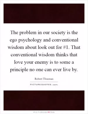 The problem in our society is the ego psychology and conventional wisdom about look out for #1. That conventional wisdom thinks that love your enemy is to some a principle no one can ever live by Picture Quote #1