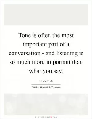 Tone is often the most important part of a conversation - and listening is so much more important than what you say Picture Quote #1
