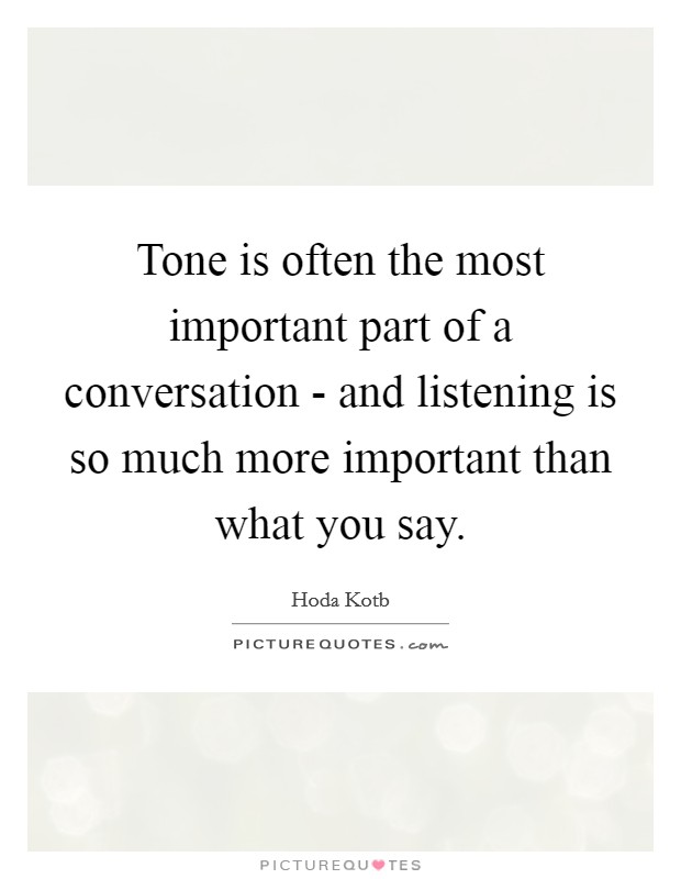 Tone is often the most important part of a conversation - and listening is so much more important than what you say. Picture Quote #1