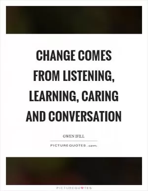 Change comes from listening, learning, caring and conversation Picture Quote #1
