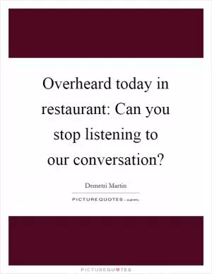 Overheard today in restaurant: Can you stop listening to our conversation? Picture Quote #1