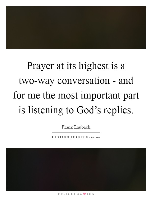 Prayer at its highest is a two-way conversation - and for me the most important part is listening to God's replies. Picture Quote #1