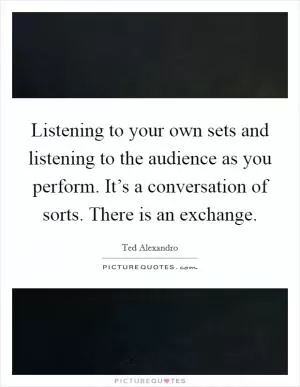 Listening to your own sets and listening to the audience as you perform. It’s a conversation of sorts. There is an exchange Picture Quote #1