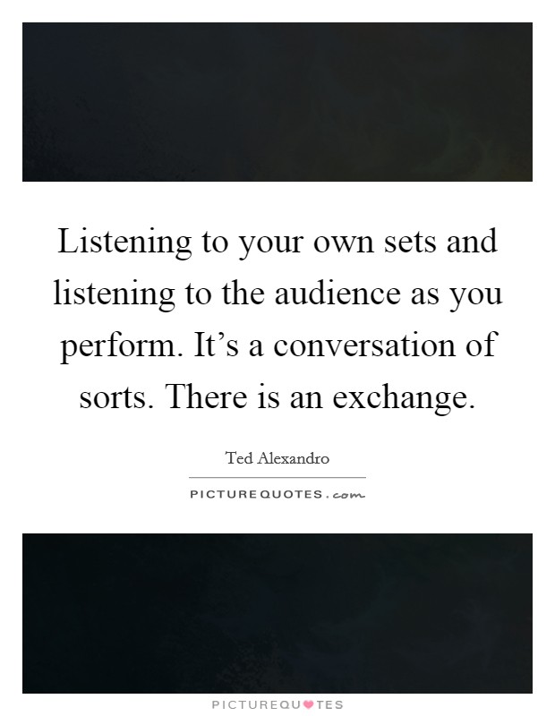 Listening to your own sets and listening to the audience as you perform. It's a conversation of sorts. There is an exchange. Picture Quote #1