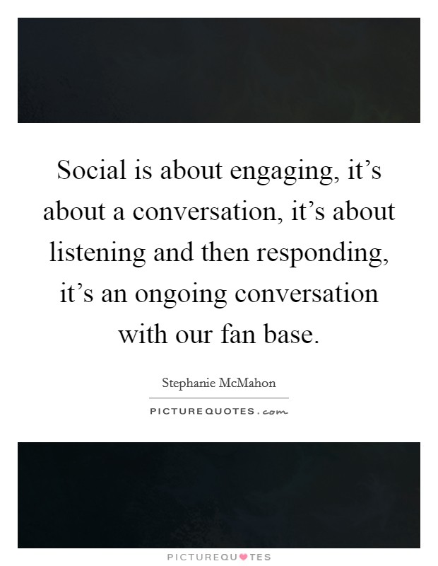 Social is about engaging, it’s about a conversation, it’s about listening and then responding, it’s an ongoing conversation with our fan base Picture Quote #1