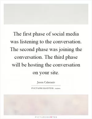 The first phase of social media was listening to the conversation. The second phase was joining the conversation. The third phase will be hosting the conversation on your site Picture Quote #1
