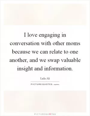 I love engaging in conversation with other moms because we can relate to one another, and we swap valuable insight and information Picture Quote #1