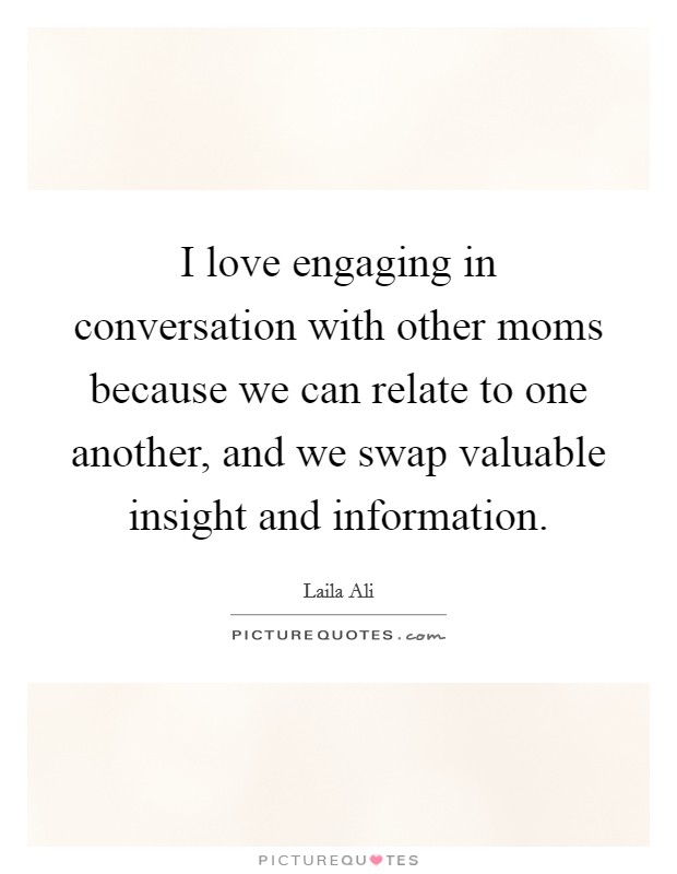I love engaging in conversation with other moms because we can relate to one another, and we swap valuable insight and information. Picture Quote #1