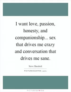 I want love, passion, honesty, and companionship... sex that drives me crazy and conversation that drives me sane Picture Quote #1