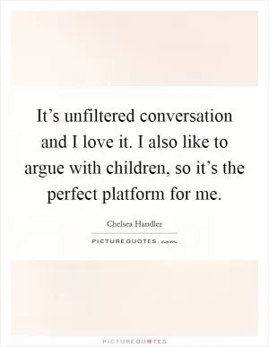 It’s unfiltered conversation and I love it. I also like to argue with children, so it’s the perfect platform for me Picture Quote #1