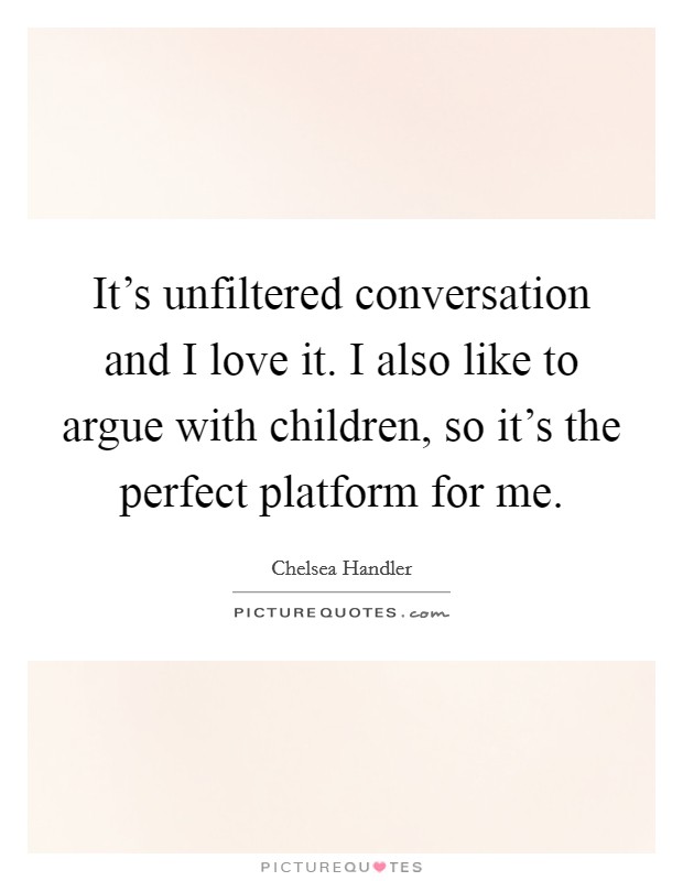It's unfiltered conversation and I love it. I also like to argue with children, so it's the perfect platform for me. Picture Quote #1