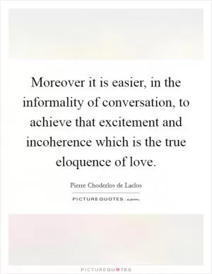Moreover it is easier, in the informality of conversation, to achieve that excitement and incoherence which is the true eloquence of love Picture Quote #1