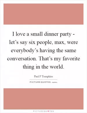 I love a small dinner party - let’s say six people, max, were everybody’s having the same conversation. That’s my favorite thing in the world Picture Quote #1