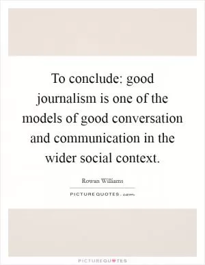 To conclude: good journalism is one of the models of good conversation and communication in the wider social context Picture Quote #1