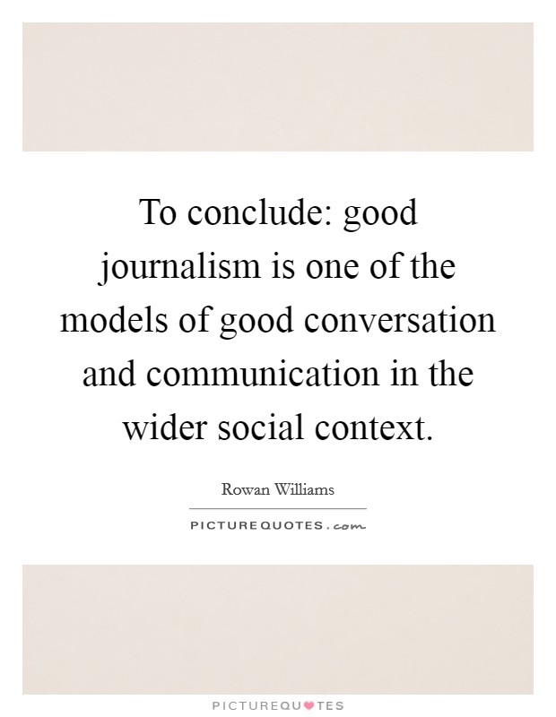 To conclude: good journalism is one of the models of good conversation and communication in the wider social context. Picture Quote #1