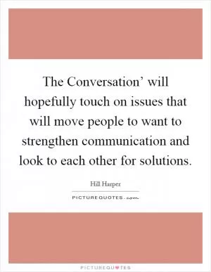 The Conversation’ will hopefully touch on issues that will move people to want to strengthen communication and look to each other for solutions Picture Quote #1