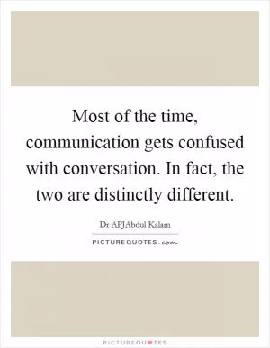 Most of the time, communication gets confused with conversation. In fact, the two are distinctly different Picture Quote #1