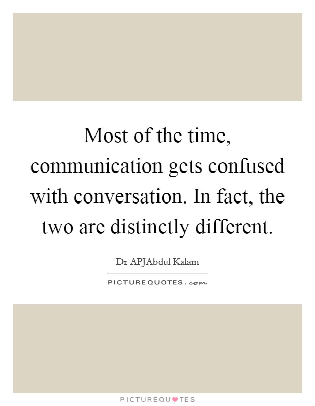 Most of the time, communication gets confused with conversation. In fact, the two are distinctly different. Picture Quote #1
