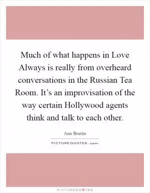 Much of what happens in Love Always is really from overheard conversations in the Russian Tea Room. It’s an improvisation of the way certain Hollywood agents think and talk to each other Picture Quote #1