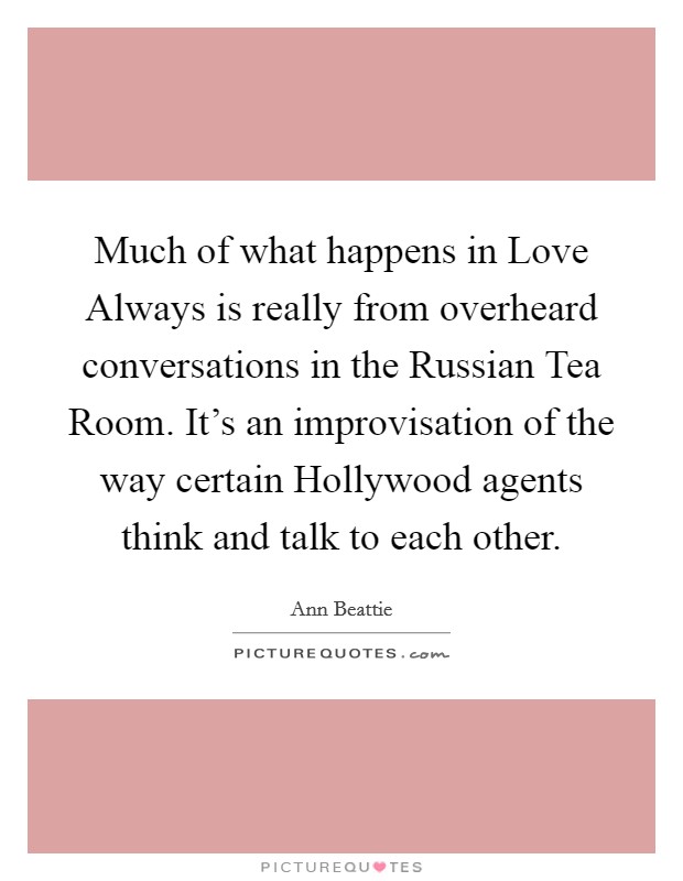 Much of what happens in Love Always is really from overheard conversations in the Russian Tea Room. It's an improvisation of the way certain Hollywood agents think and talk to each other. Picture Quote #1