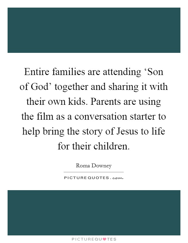 Entire families are attending ‘Son of God' together and sharing it with their own kids. Parents are using the film as a conversation starter to help bring the story of Jesus to life for their children. Picture Quote #1