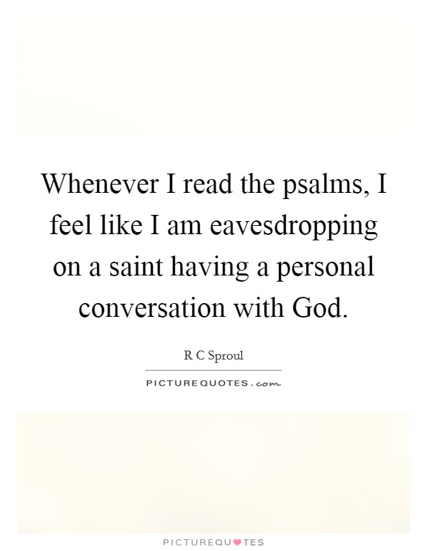 Whenever I read the psalms, I feel like I am eavesdropping on a saint having a personal conversation with God Picture Quote #1