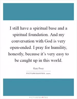 I still have a spiritual base and a spiritual foundation. And my conversation with God is very open-ended. I pray for humility, honestly, because it’s very easy to be caught up in this world Picture Quote #1